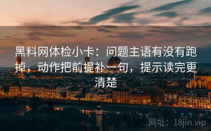 黑料网体检小卡：问题主语有没有跑掉，动作把前提补一句，提示读完更清楚  第2张
