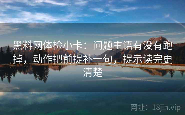 <strong>黑料</strong>网体检小卡：问题主语有没有跑掉，动作把前提补一句，提示读完更清楚