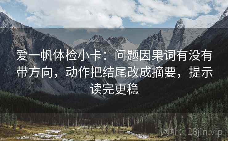爱一帆体检小卡：问题因果词有没有带方向，动作把结尾改成摘要，提示读完更稳