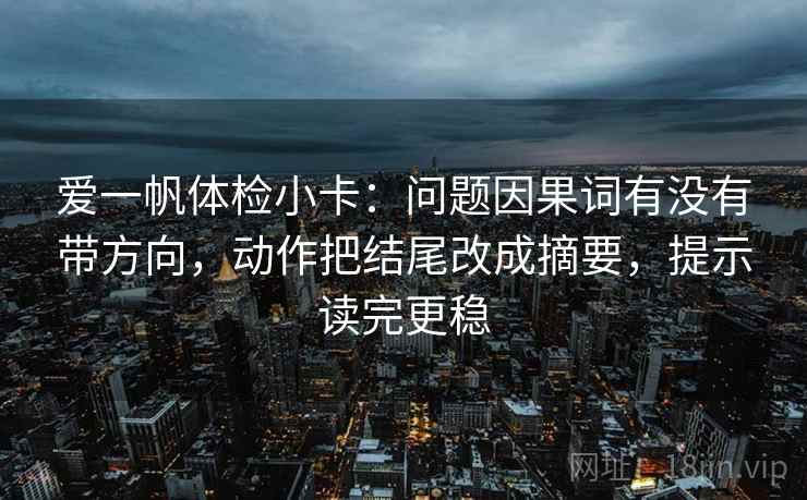 爱一帆体检小卡：问题因果词有没有带方向，动作把结尾改成摘要，提示读完更稳  第2张