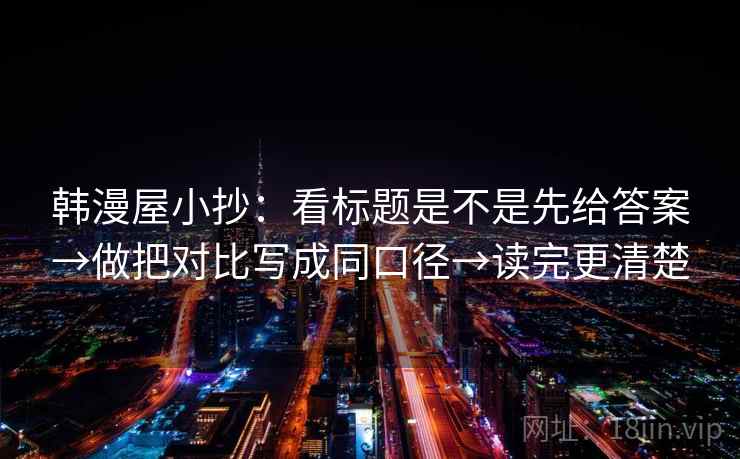 韩漫屋小抄：看标题是不是先给答案→做把对比写成同口径→读完更清楚  第1张