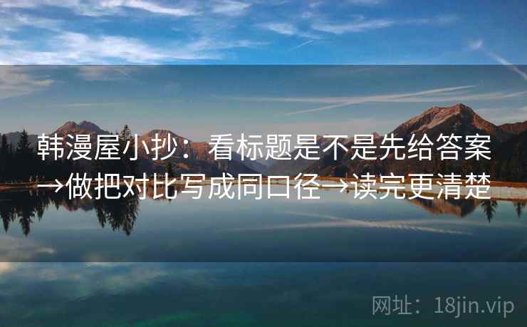 韩漫屋小抄：看标题是不是先给答案→做把对比写成同口径→读完更清楚  第2张