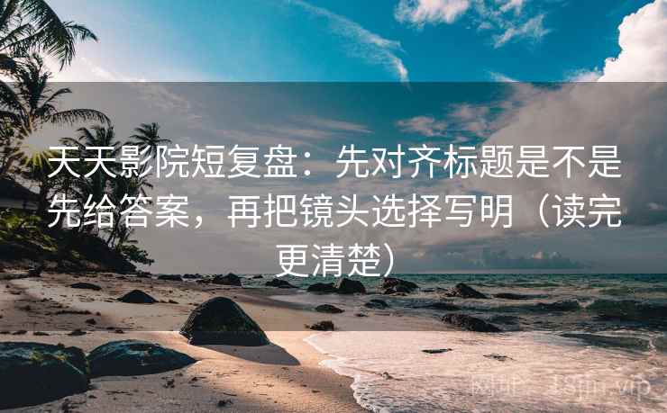 天天影院短复盘：先对齐标题是不是先给答案，再把镜头选择写明（读完更清楚）