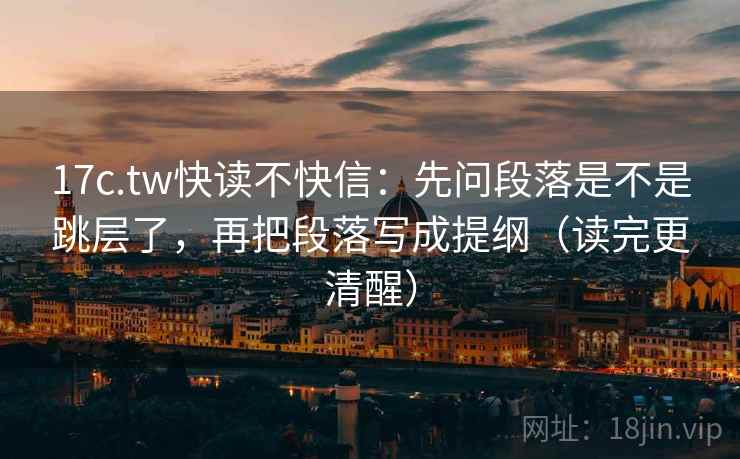 17c.tw快读不快信：先问段落是不是跳层了，再把段落写成提纲（读完更清醒）  第2张