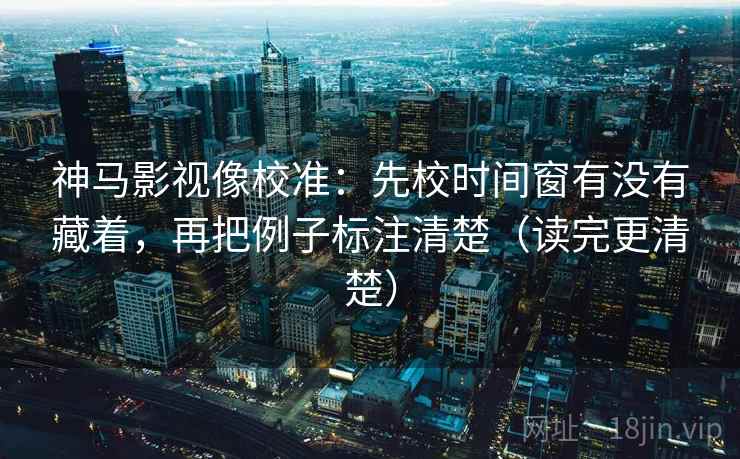 神马影视像校准：先校时间窗有没有藏着，再把例子标注清楚（读完更清楚）