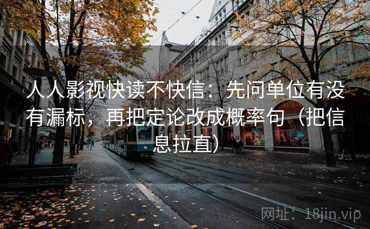 人人影视快读不快信：先问单位有没有漏标，再把定论改成概率句（把信息拉直）