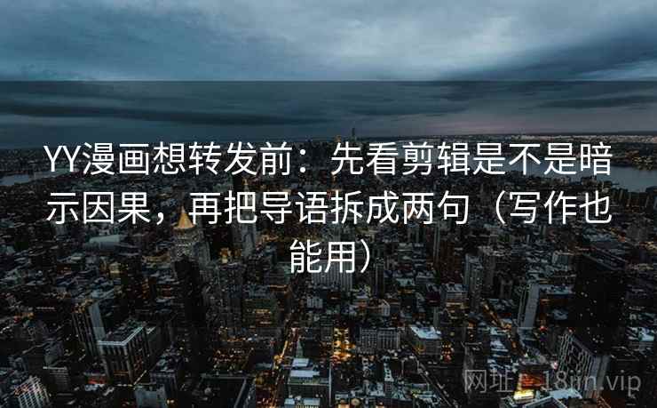 YY漫画想转发前：先看剪辑是不是暗示因果，再把导语拆成两句（写作也能用）