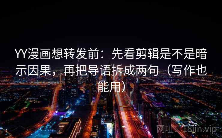 YY漫画想转发前：先看剪辑是不是暗示因果，再把导语拆成两句（写作也能用）  第2张
