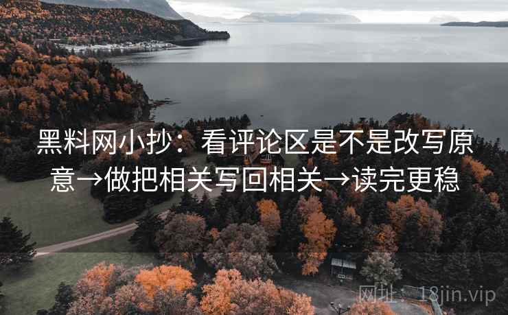 <strong>黑料</strong>网小抄：看评论区是不是改写原意→做把相关写回相关→读完更稳
