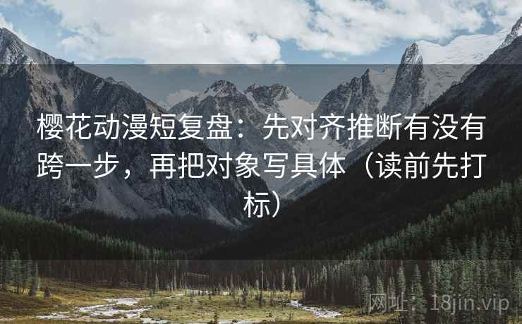 樱花动漫短复盘：先对齐推断有没有跨一步，再把对象写具体（读前先打标）  第1张