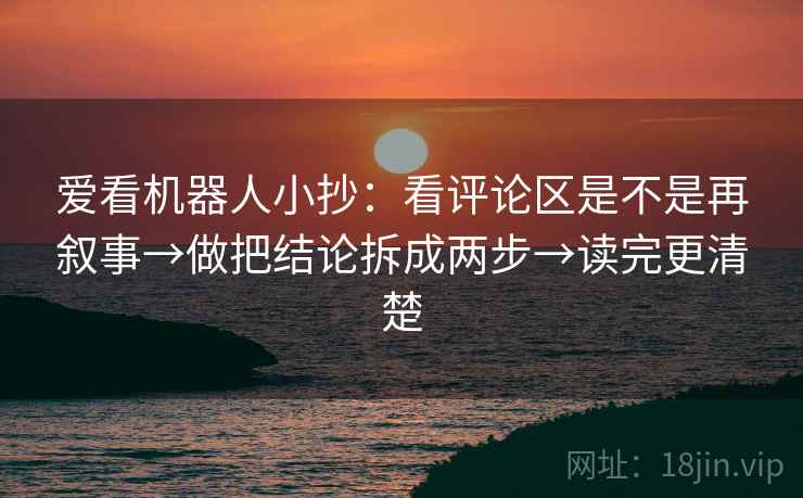 爱看机器人小抄：看评论区是不是再叙事→做把结论拆成两步→读完更清楚  第2张