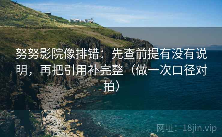 努努影院像排错：先查前提有没有说明，再把引用补完整（做一次口径对拍）  第1张
