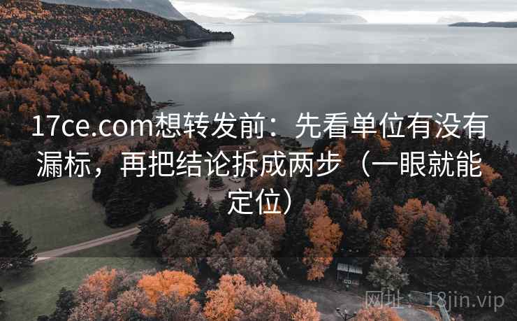 17ce.com想转发前：先看单位有没有漏标，再把结论拆成两步（一眼就能定位）  第1张