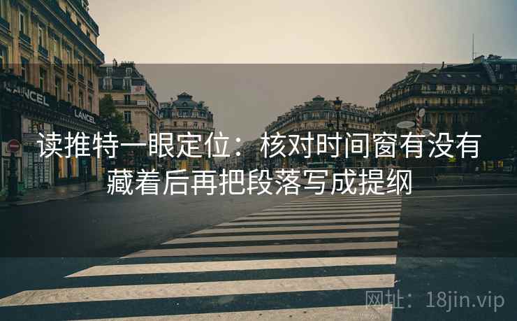 读推特一眼定位：核对时间窗有没有藏着后再把段落写成提纲  第2张