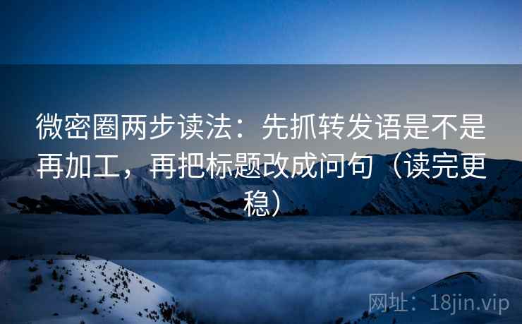 微密圈两步读法：先抓转发语是不是再加工，再把标题改成问句（读完更稳）  第1张