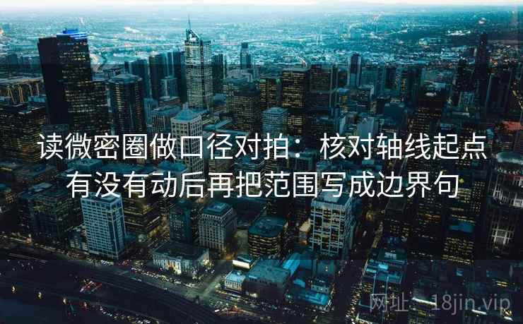 读微密圈做口径对拍：核对轴线起点有没有动后再把范围写成边界句  第1张