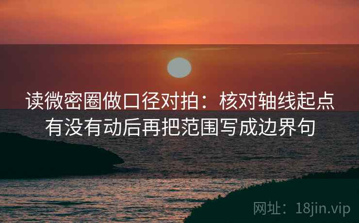 读微密圈做口径对拍：核对轴线起点有没有动后再把范围写成边界句  第2张