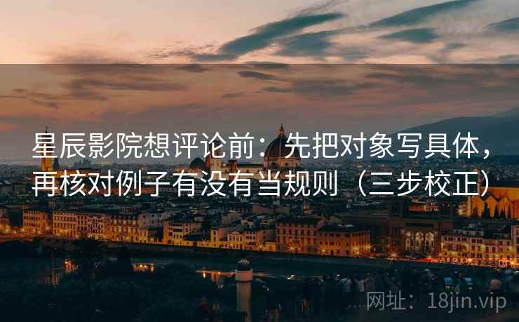 星辰影院想评论前：先把对象写具体，再核对例子有没有当规则（三步校正）  第1张