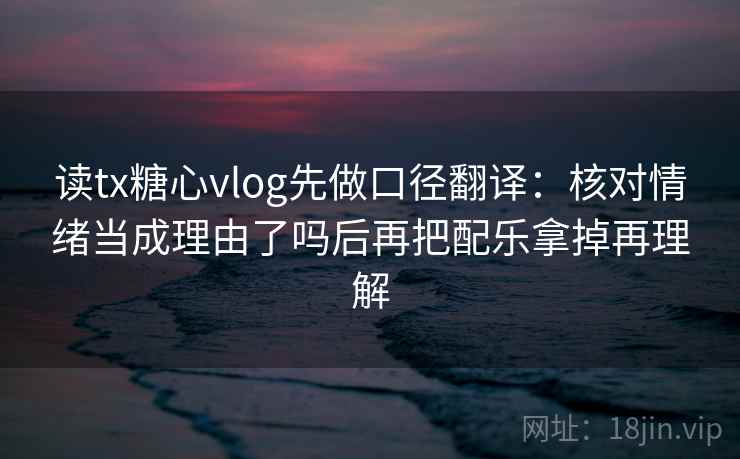 读tx糖心vlog先做口径翻译：核对情绪当成理由了吗后再把配乐拿掉再理解  第1张