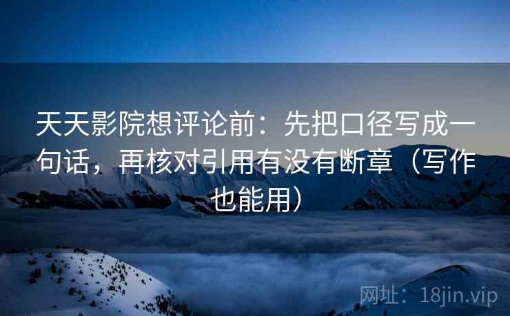 天天影院想评论前：先把口径写成一句话，再核对引用有没有断章（写作也能用）  第1张