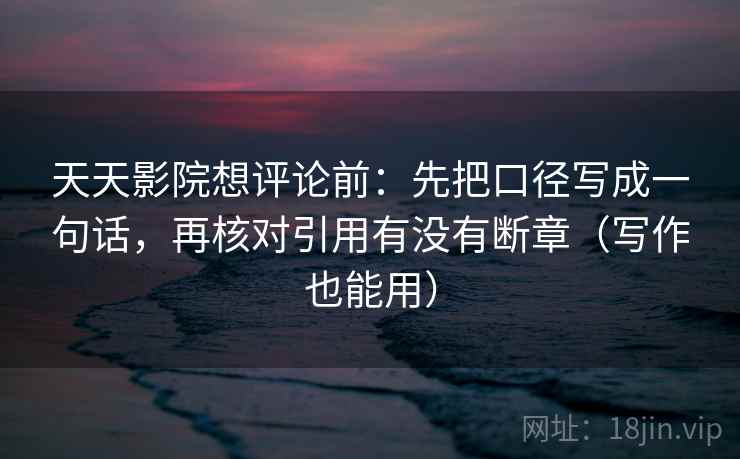 天天影院想评论前：先把口径写成一句话，再核对引用有没有断章（写作也能用）  第2张