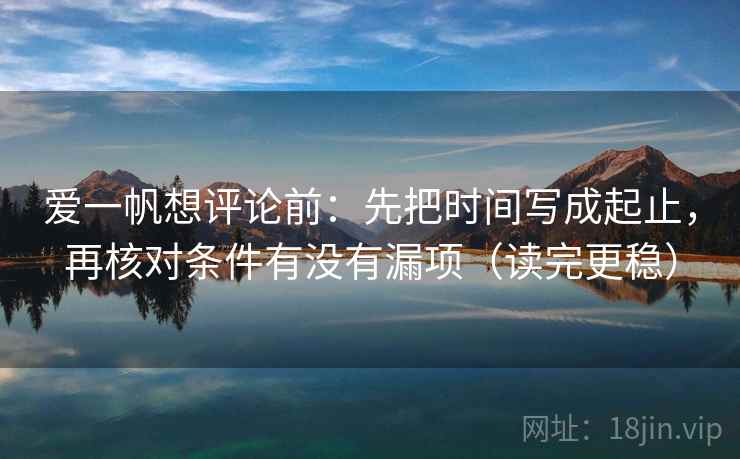 爱一帆想评论前：先把时间写成起止，再核对条件有没有漏项（读完更稳）  第2张