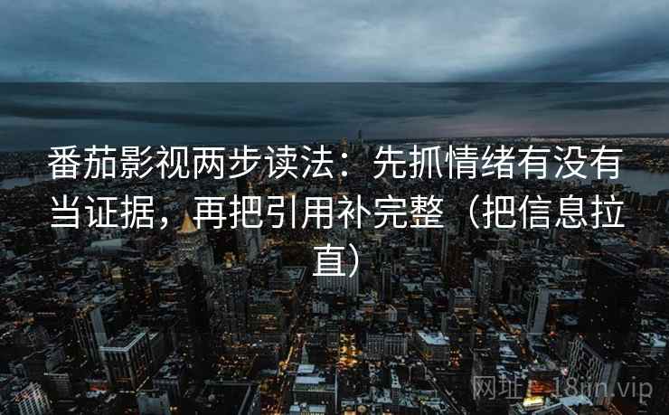 番茄影视两步读法：先抓情绪有没有当证据，再把引用补完整（把信息拉直）  第2张
