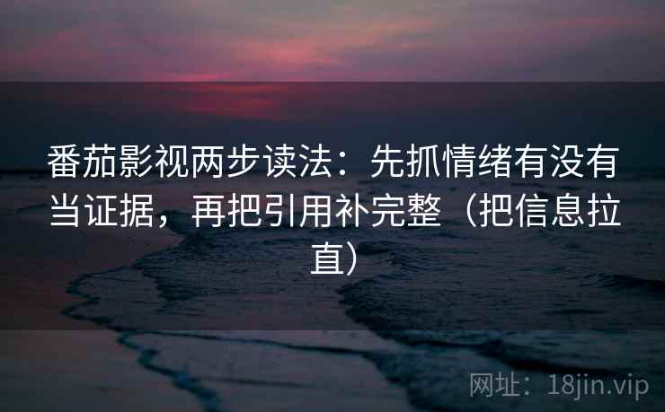 番茄影视两步读法：先抓情绪有没有当证据，再把引用补完整（把信息拉直）  第1张
