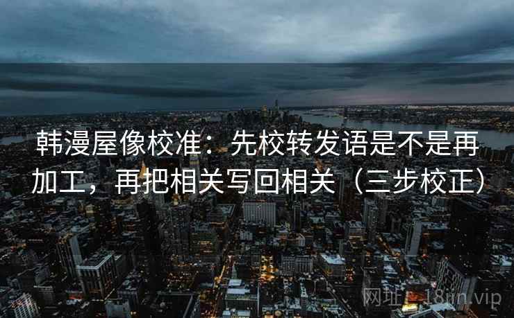 韩漫屋像校准：先校转发语是不是再加工，再把相关写回相关（三步校正）  第2张