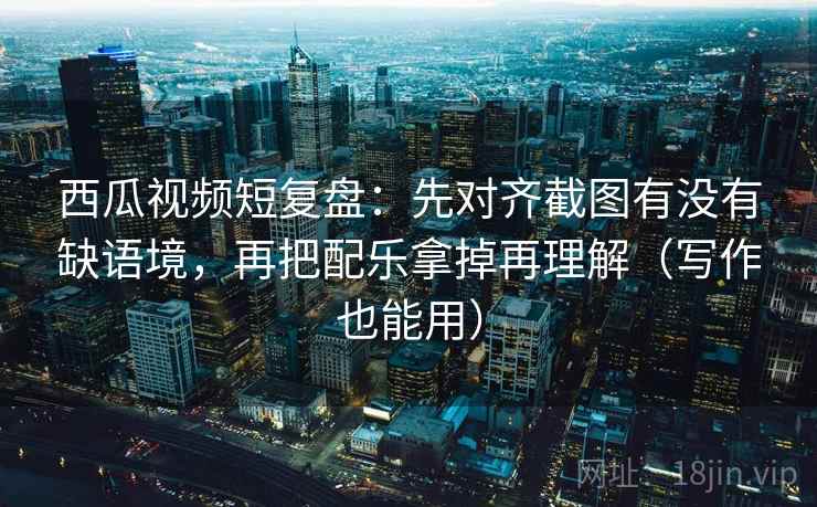 西瓜视频短复盘：先对齐截图有没有缺语境，再把配乐拿掉再理解（写作也能用）  第1张
