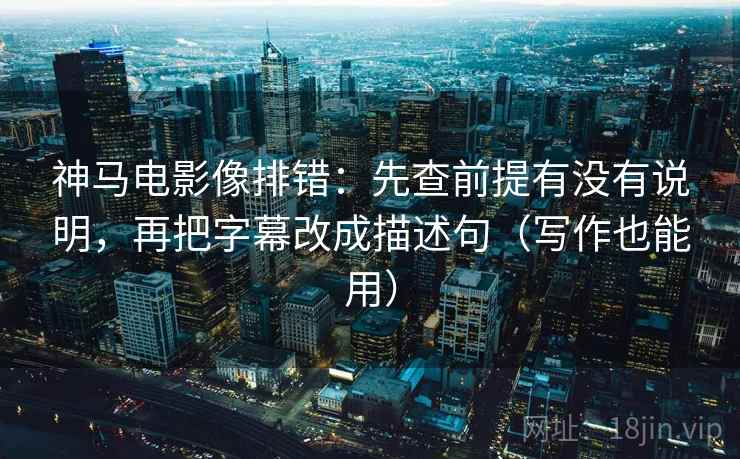 神马电影像排错：先查前提有没有说明，再把字幕改成描述句（写作也能用）  第1张