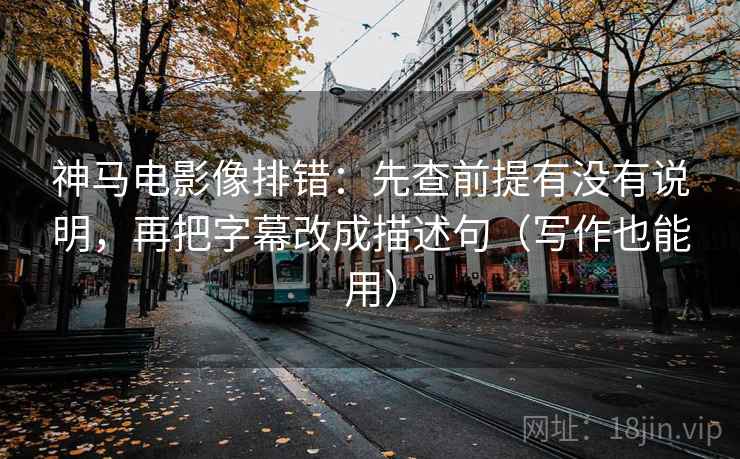 神马电影像排错：先查前提有没有说明，再把字幕改成描述句（写作也能用）  第2张