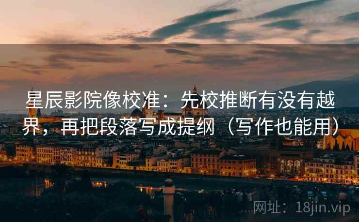 星辰影院像校准：先校推断有没有越界，再把段落写成提纲（写作也能用）  第1张