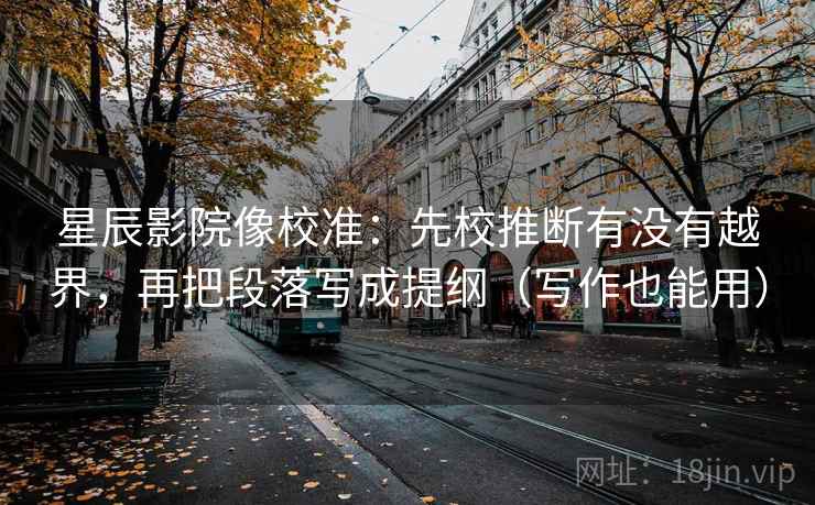星辰影院像校准：先校推断有没有越界，再把段落写成提纲（写作也能用）  第2张