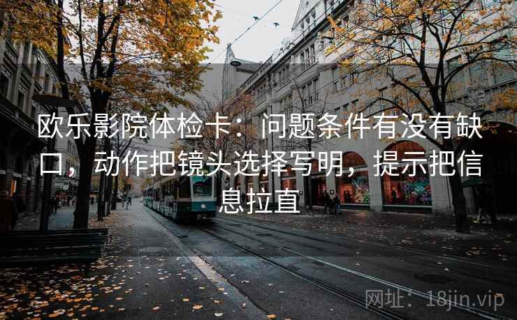 欧乐影院体检卡：问题条件有没有缺口，动作把镜头选择写明，提示把信息拉直  第1张