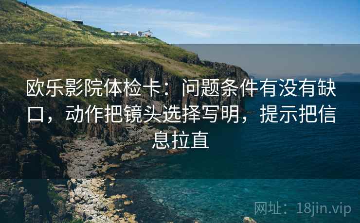 欧乐影院体检卡：问题条件有没有缺口，动作把镜头选择写明，提示把信息拉直  第2张