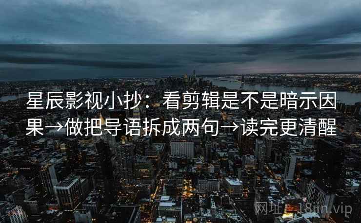 星辰影视小抄：看剪辑是不是暗示因果→做把导语拆成两句→读完更清醒  第2张