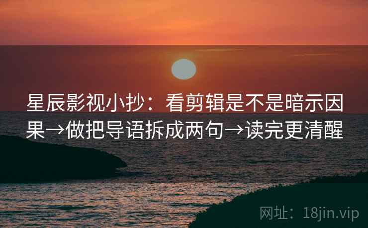 星辰影视小抄：看剪辑是不是暗示因果→做把导语拆成两句→读完更清醒  第1张