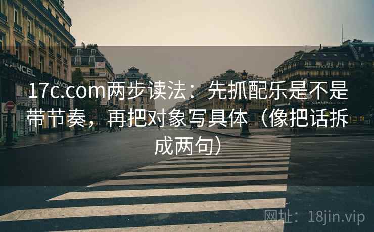 17c.com两步读法：先抓配乐是不是带节奏，再把对象写具体（像把话拆成两句）  第2张