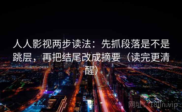 人人影视两步读法：先抓段落是不是跳层，再把结尾改成摘要（读完更清醒）  第1张