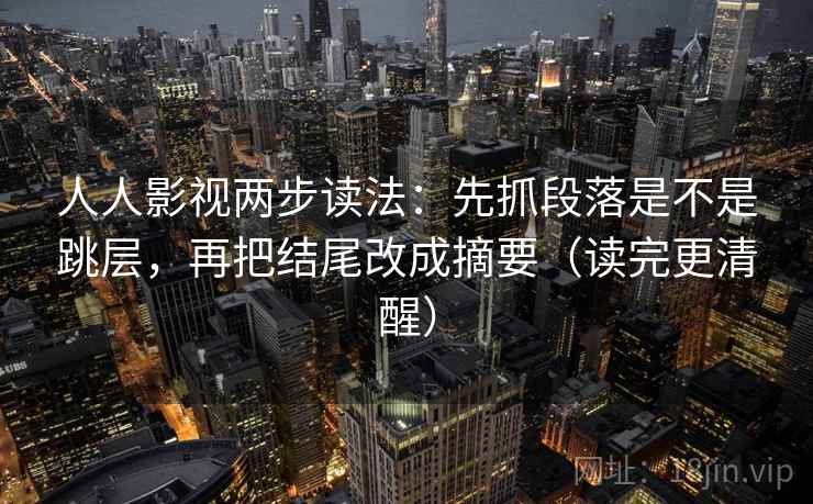 人人影视两步读法：先抓段落是不是跳层，再把结尾改成摘要（读完更清醒）  第2张