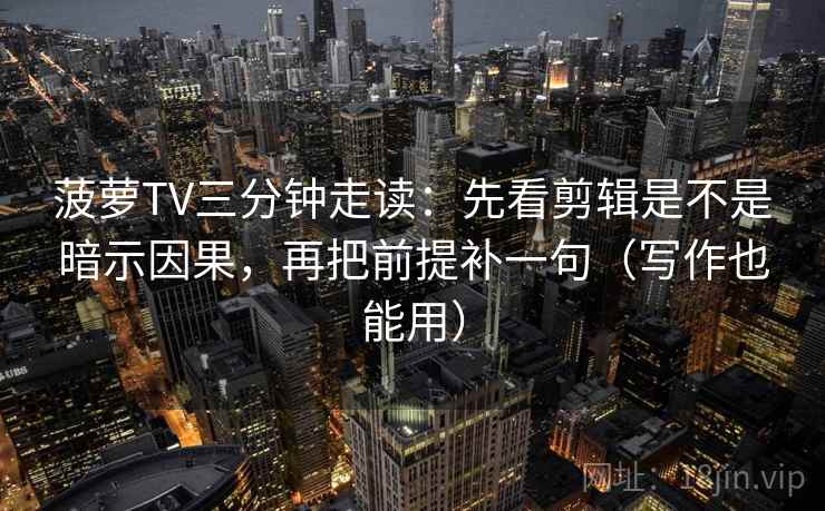 菠萝TV三分钟走读：先看剪辑是不是暗示因果，再把前提补一句（写作也能用）  第1张