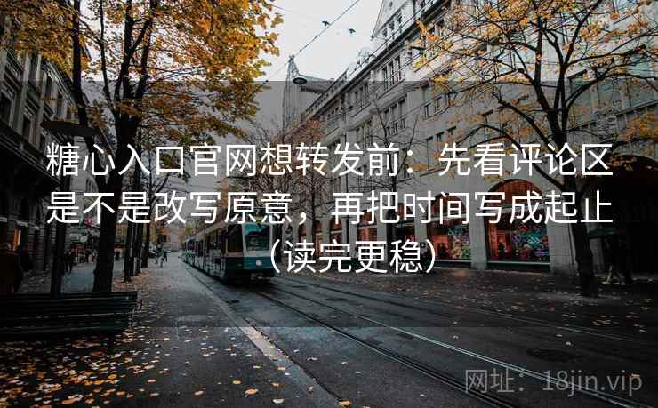 糖心入口官网想转发前：先看评论区是不是改写原意，再把时间写成起止（读完更稳）  第1张
