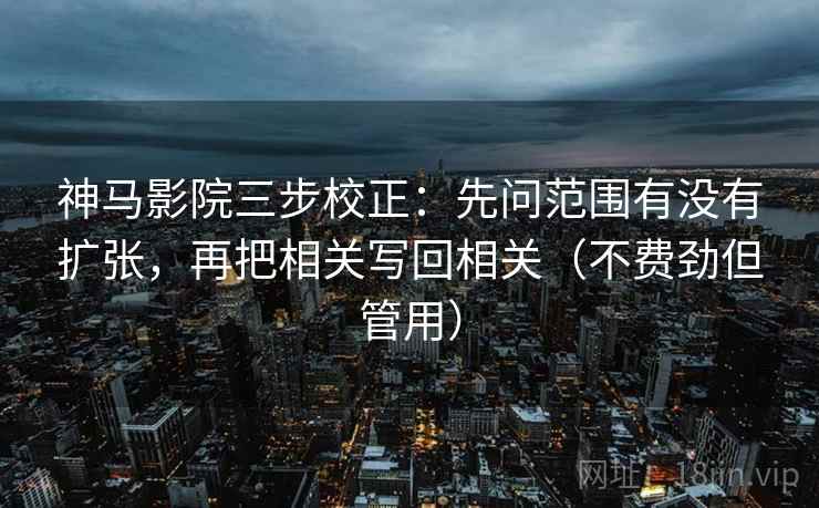 神马影院三步校正：先问范围有没有扩张，再把相关写回相关（不费劲但管用）