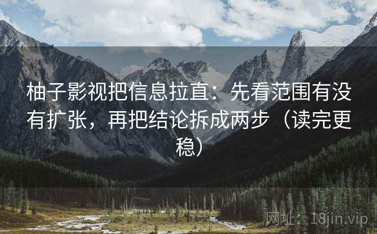 柚子影视把信息拉直：先看范围有没有扩张，再把结论拆成两步（读完更稳）  第1张