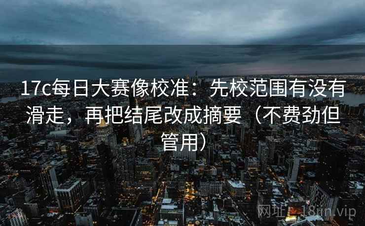 17c每日大赛像校准：先校范围有没有滑走，再把结尾改成摘要（不费劲但管用）  第2张