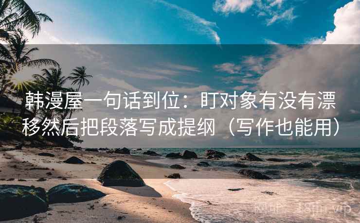 韩漫屋一句话到位：盯对象有没有漂移然后把段落写成提纲（写作也能用）  第1张