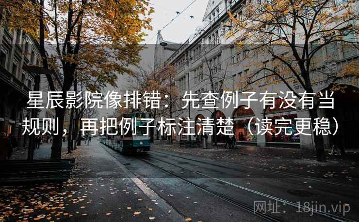 星辰影院像排错：先查例子有没有当规则，再把例子标注清楚（读完更稳）  第2张