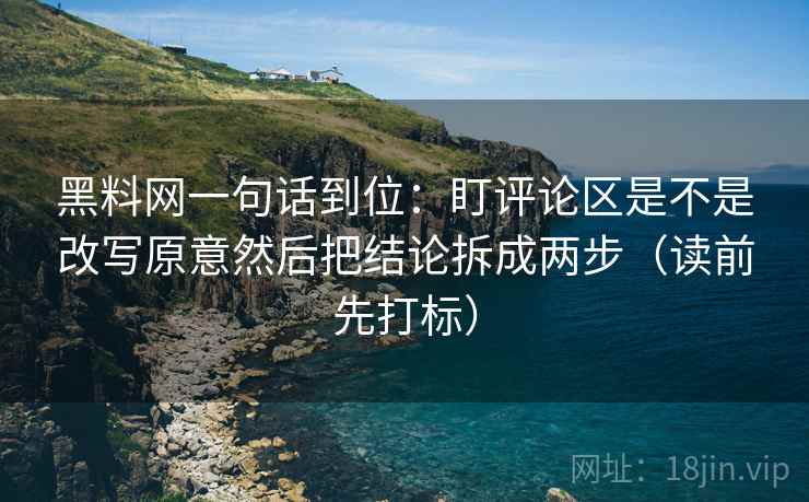 黑料网一句话到位:盯评论区是不是改写原意然后把结论拆成两步(读前先打标) 第2张 黑料网一句话到位:盯评论区是不是改写原意然后把结论拆成两步(读前先打标) 第2张