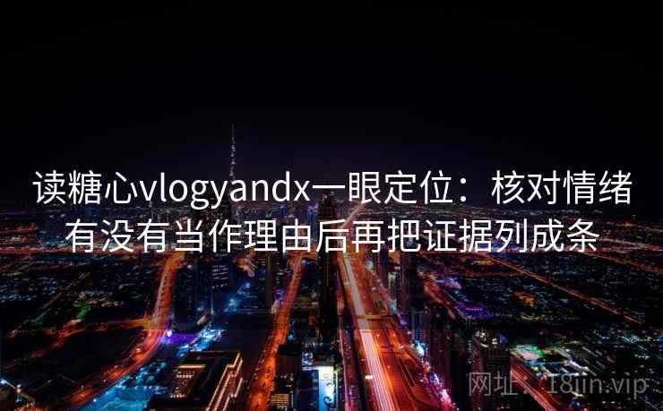 读糖心vlogyandx一眼定位：核对情绪有没有当作理由后再把证据列成条  第1张